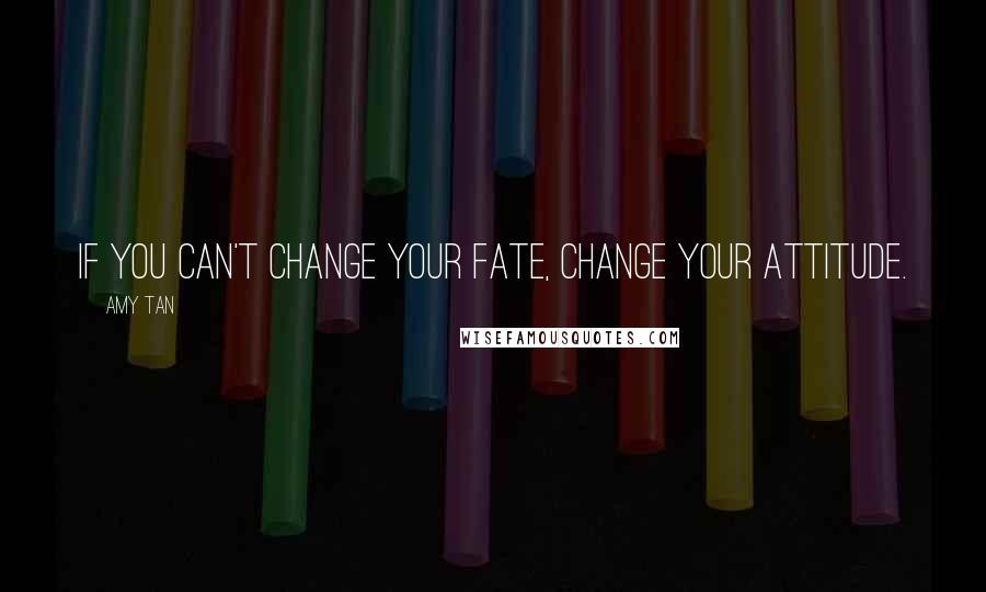 Amy Tan Quotes: If you can't change your fate, change your attitude.