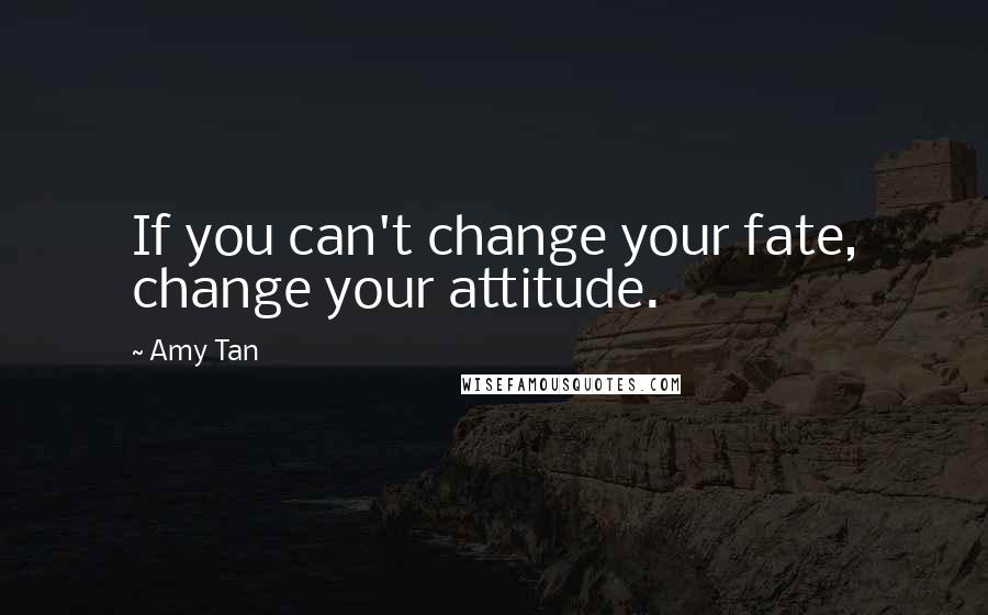 Amy Tan Quotes: If you can't change your fate, change your attitude.