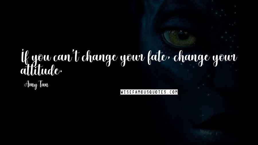 Amy Tan Quotes: If you can't change your fate, change your attitude.