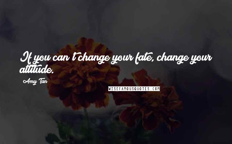 Amy Tan Quotes: If you can't change your fate, change your attitude.