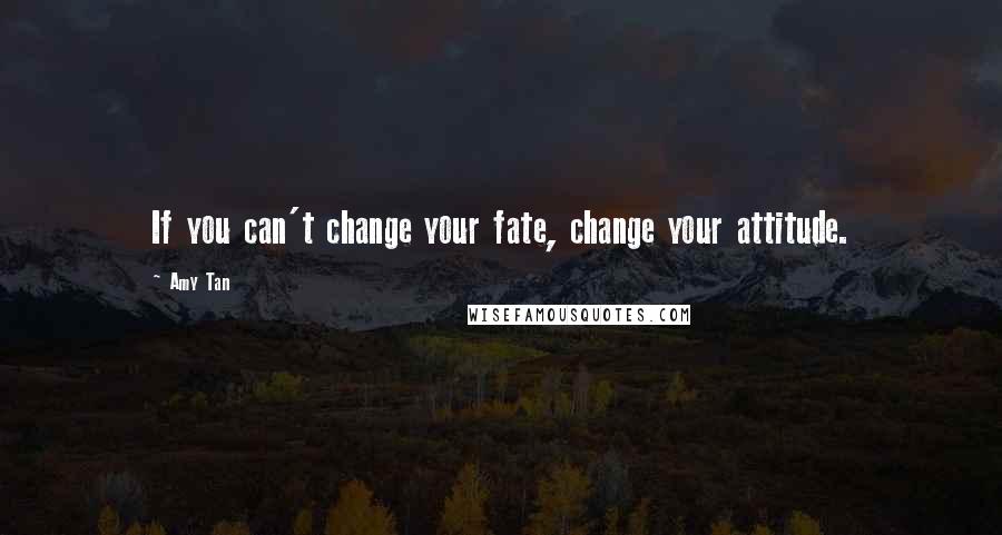 Amy Tan Quotes: If you can't change your fate, change your attitude.