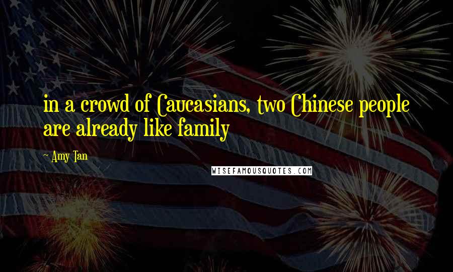 Amy Tan Quotes: in a crowd of Caucasians, two Chinese people are already like family