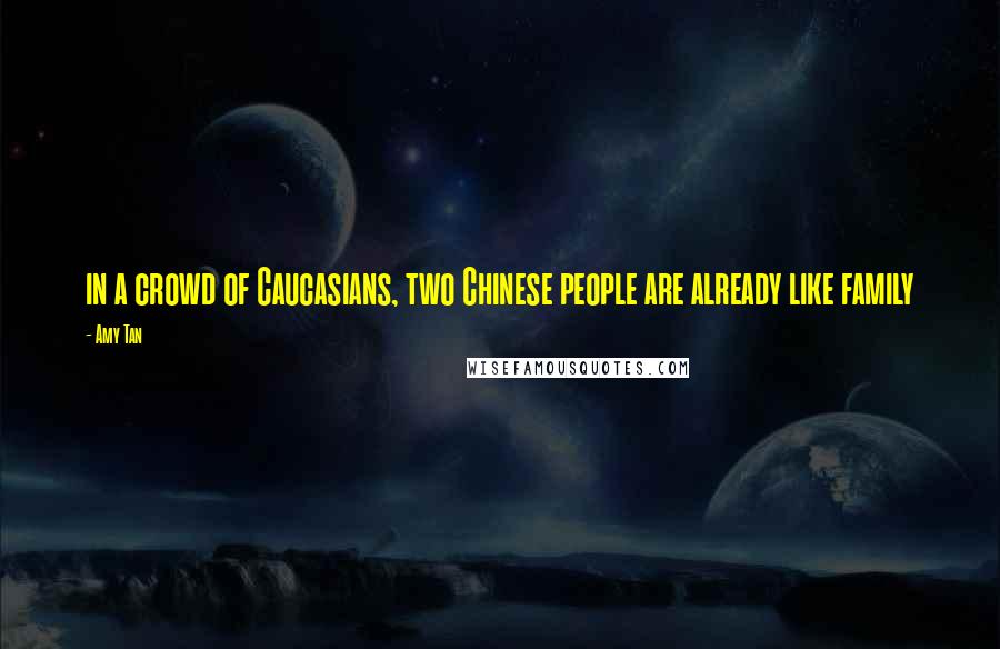 Amy Tan Quotes: in a crowd of Caucasians, two Chinese people are already like family