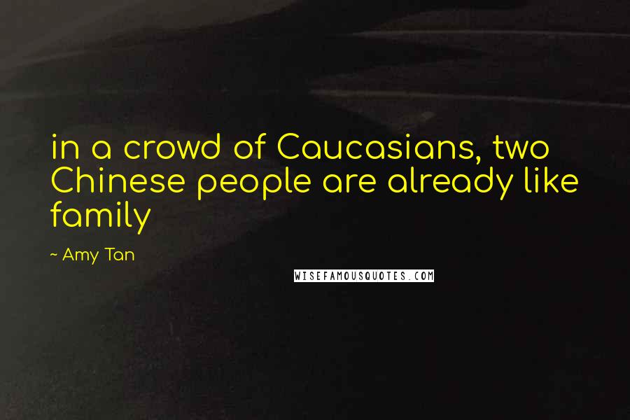 Amy Tan Quotes: in a crowd of Caucasians, two Chinese people are already like family