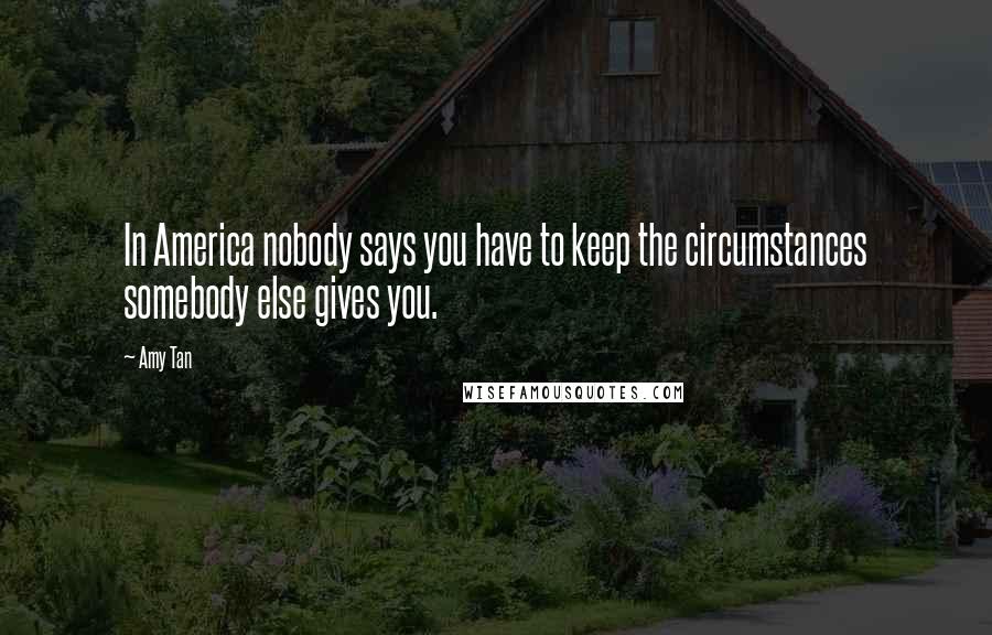 Amy Tan Quotes: In America nobody says you have to keep the circumstances somebody else gives you.