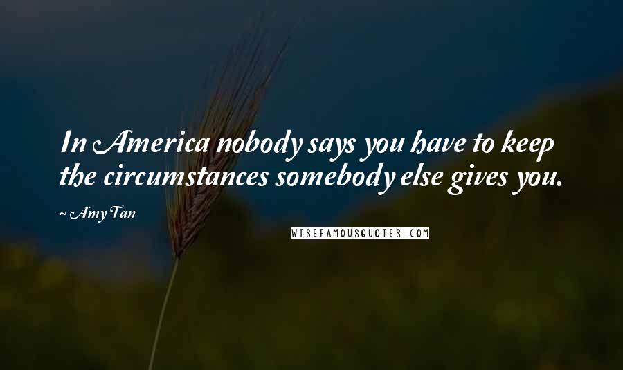 Amy Tan Quotes: In America nobody says you have to keep the circumstances somebody else gives you.