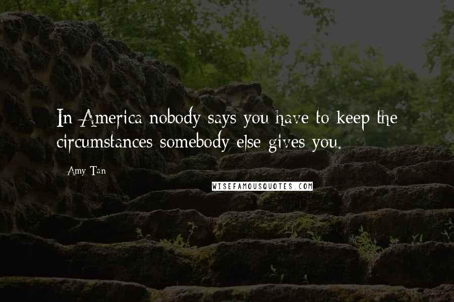 Amy Tan Quotes: In America nobody says you have to keep the circumstances somebody else gives you.