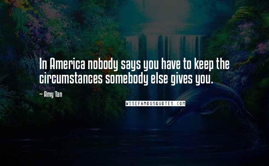 Amy Tan Quotes: In America nobody says you have to keep the circumstances somebody else gives you.