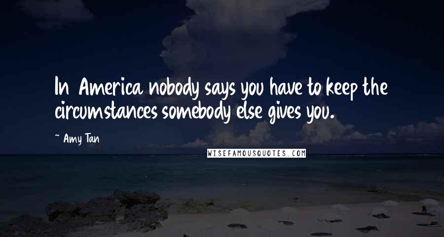 Amy Tan Quotes: In America nobody says you have to keep the circumstances somebody else gives you.