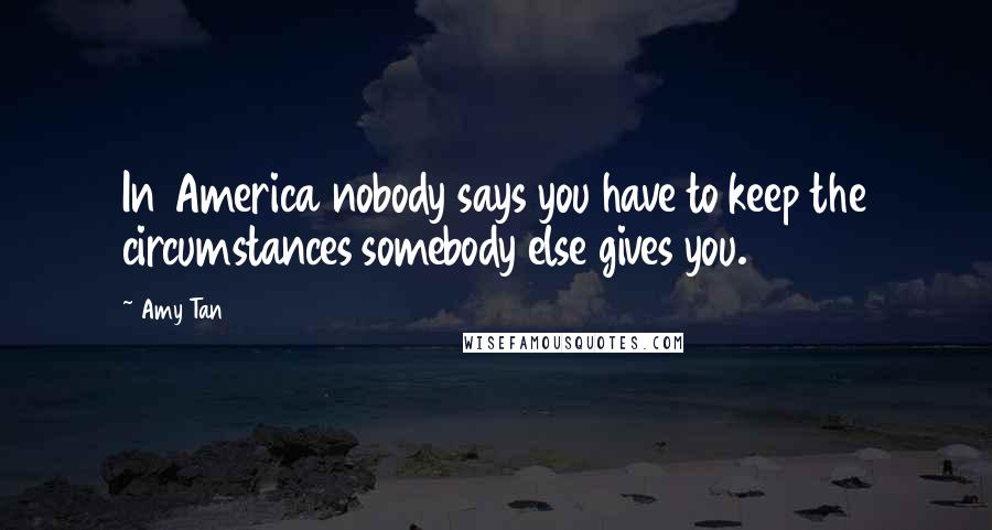 Amy Tan Quotes: In America nobody says you have to keep the circumstances somebody else gives you.