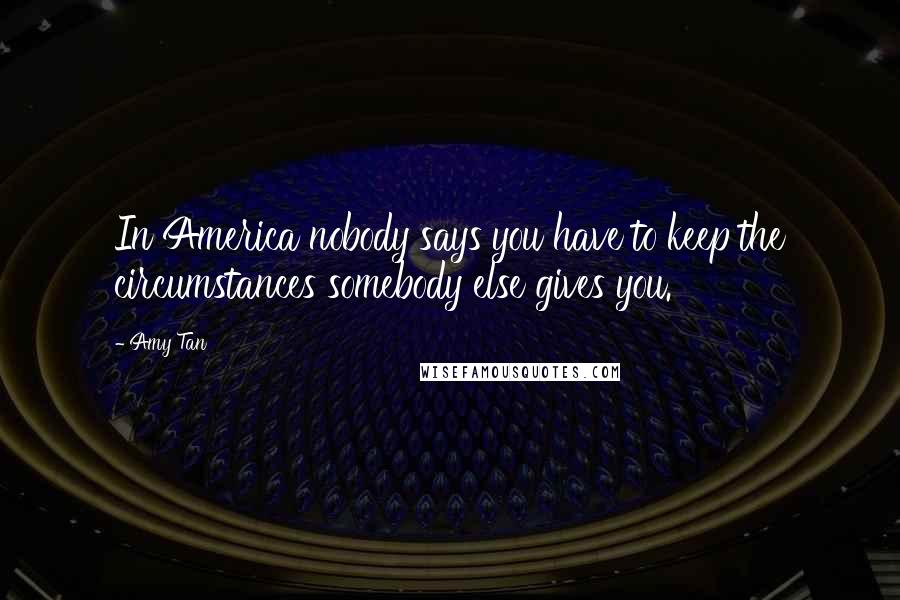 Amy Tan Quotes: In America nobody says you have to keep the circumstances somebody else gives you.