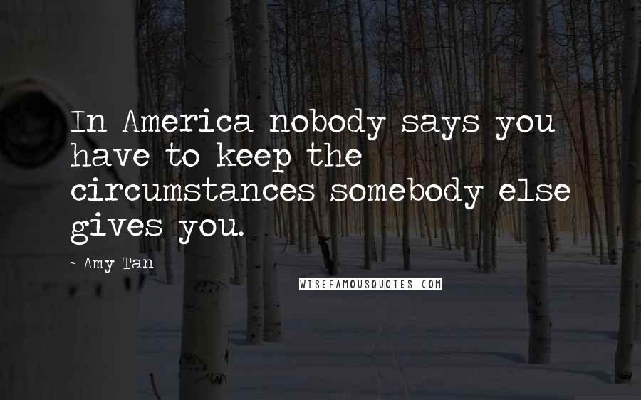 Amy Tan Quotes: In America nobody says you have to keep the circumstances somebody else gives you.