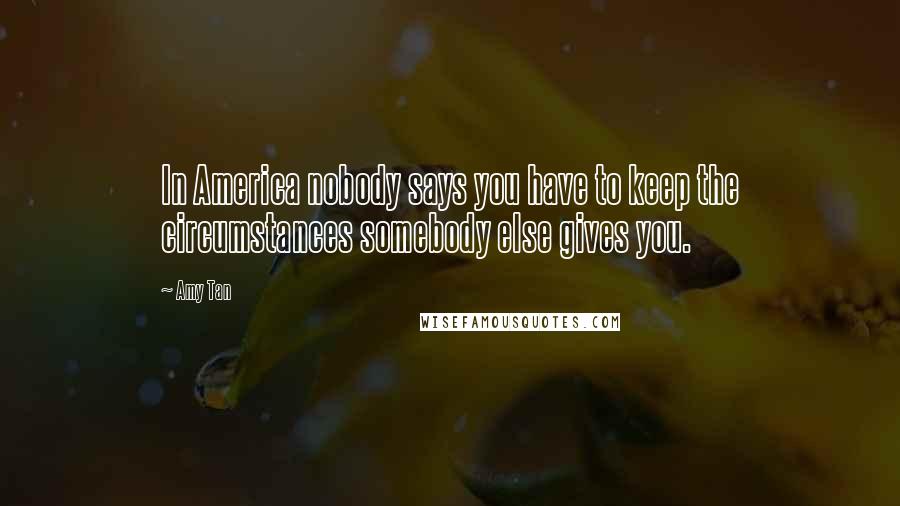 Amy Tan Quotes: In America nobody says you have to keep the circumstances somebody else gives you.