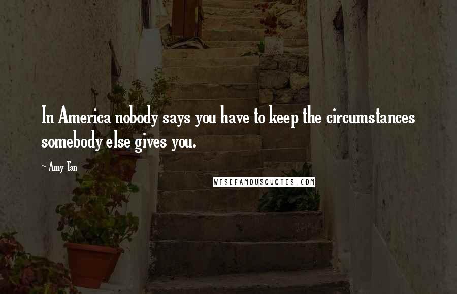 Amy Tan Quotes: In America nobody says you have to keep the circumstances somebody else gives you.