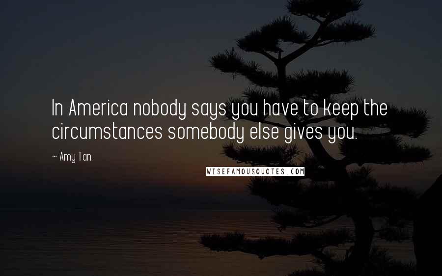 Amy Tan Quotes: In America nobody says you have to keep the circumstances somebody else gives you.