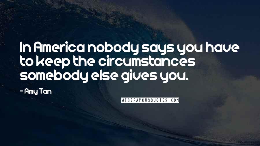 Amy Tan Quotes: In America nobody says you have to keep the circumstances somebody else gives you.