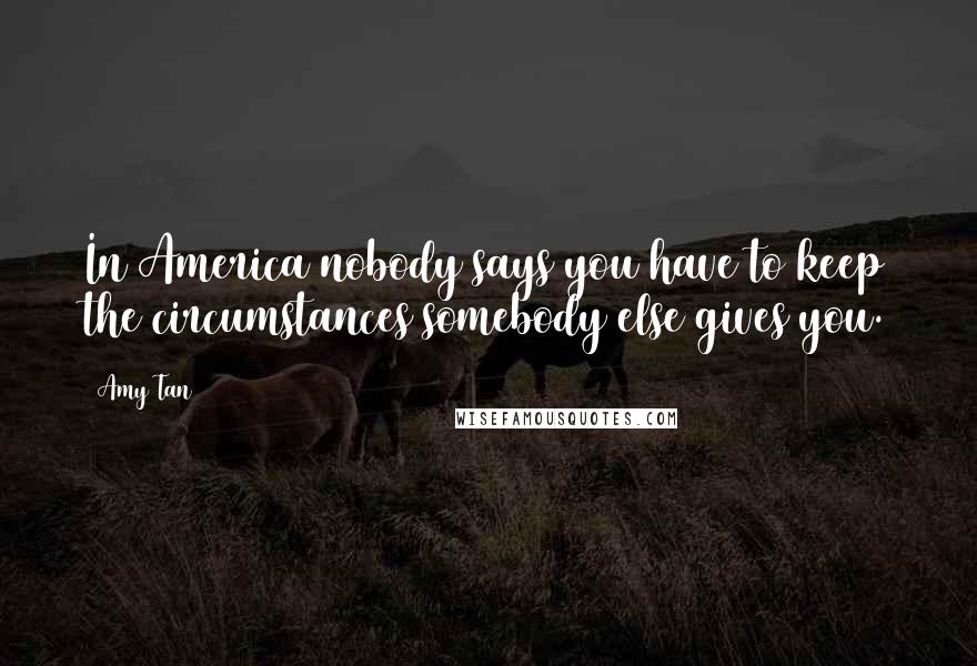 Amy Tan Quotes: In America nobody says you have to keep the circumstances somebody else gives you.