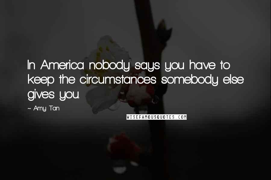 Amy Tan Quotes: In America nobody says you have to keep the circumstances somebody else gives you.