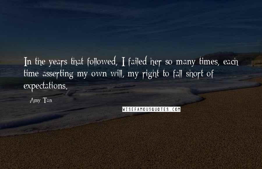 Amy Tan Quotes: In the years that followed, I failed her so many times, each time asserting my own will, my right to fall short of expectations.