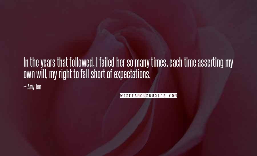 Amy Tan Quotes: In the years that followed, I failed her so many times, each time asserting my own will, my right to fall short of expectations.