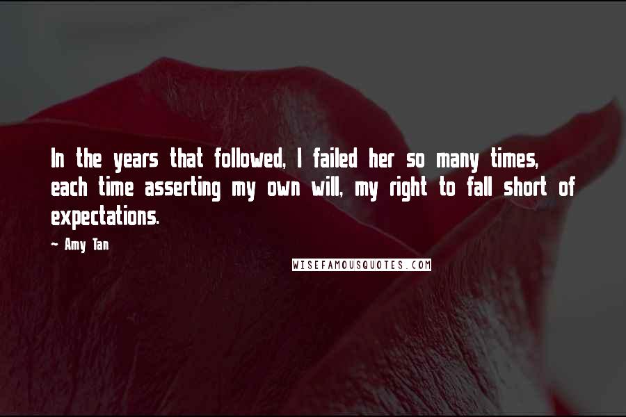 Amy Tan Quotes: In the years that followed, I failed her so many times, each time asserting my own will, my right to fall short of expectations.