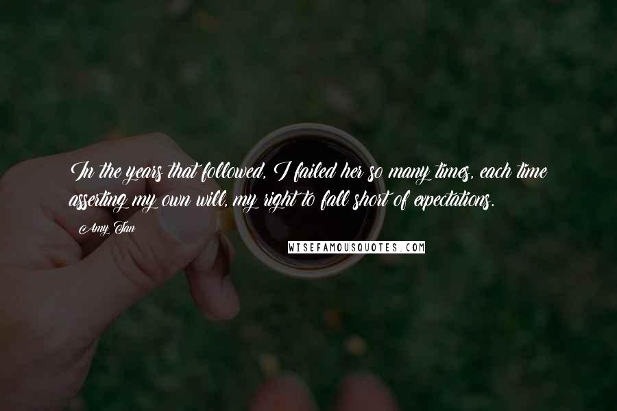 Amy Tan Quotes: In the years that followed, I failed her so many times, each time asserting my own will, my right to fall short of expectations.