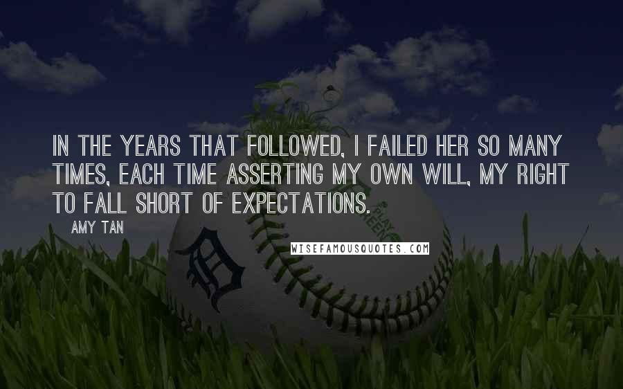 Amy Tan Quotes: In the years that followed, I failed her so many times, each time asserting my own will, my right to fall short of expectations.