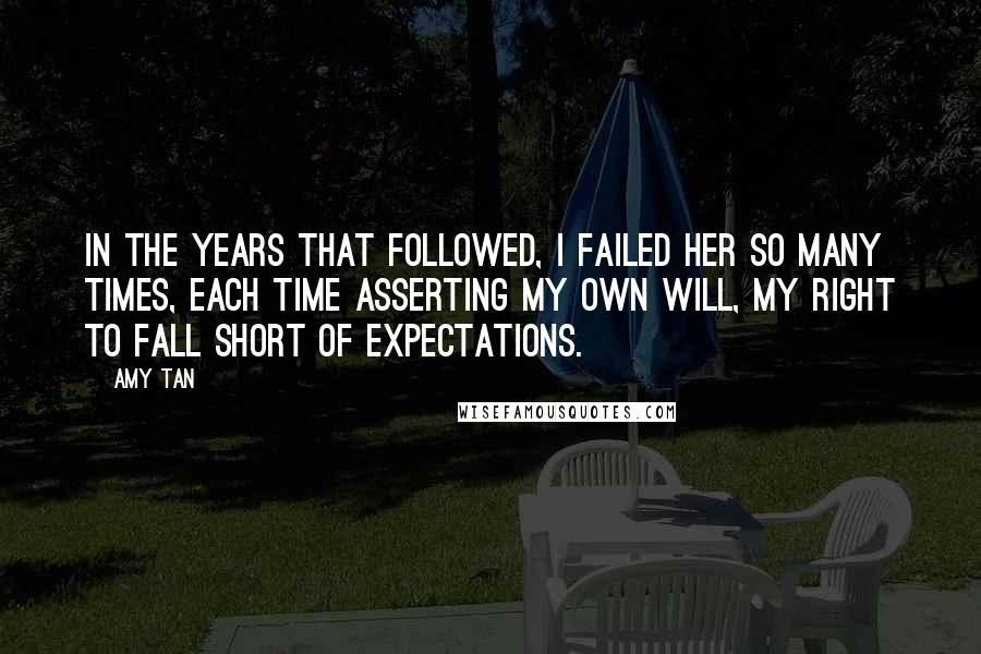 Amy Tan Quotes: In the years that followed, I failed her so many times, each time asserting my own will, my right to fall short of expectations.