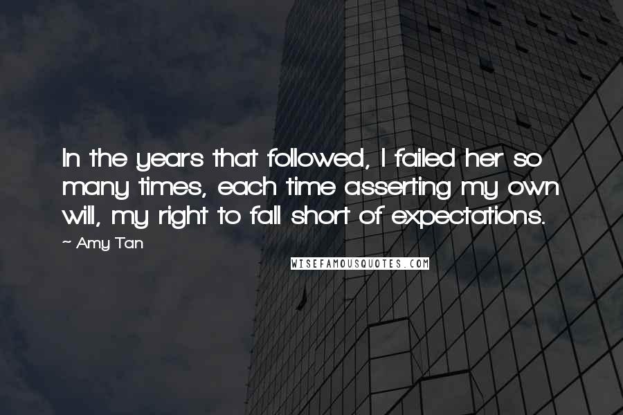Amy Tan Quotes: In the years that followed, I failed her so many times, each time asserting my own will, my right to fall short of expectations.