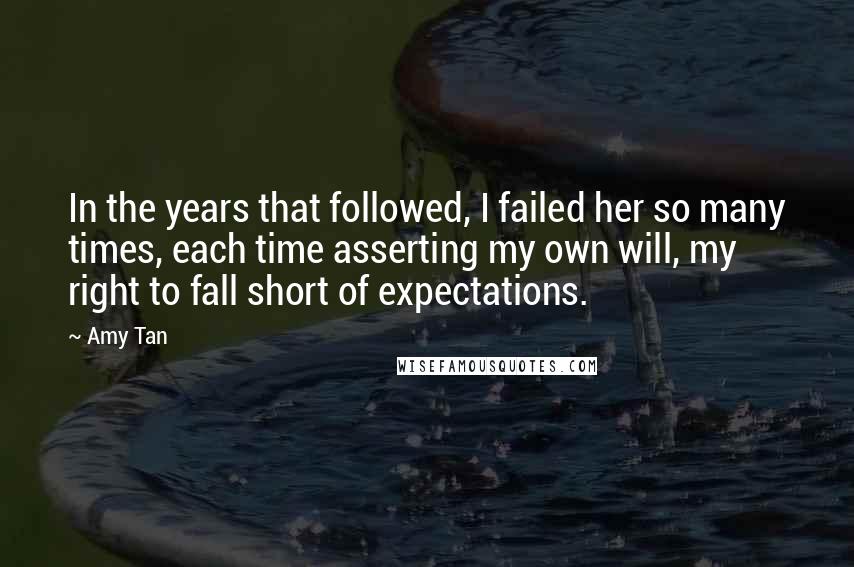 Amy Tan Quotes: In the years that followed, I failed her so many times, each time asserting my own will, my right to fall short of expectations.