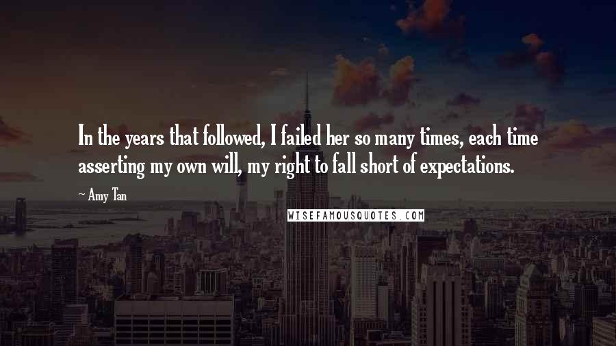 Amy Tan Quotes: In the years that followed, I failed her so many times, each time asserting my own will, my right to fall short of expectations.