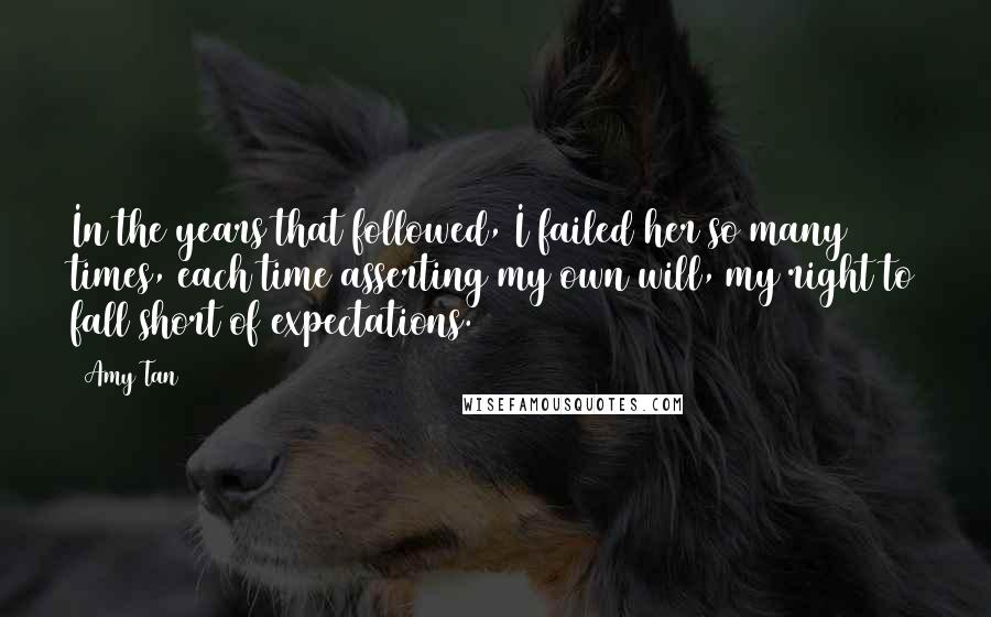 Amy Tan Quotes: In the years that followed, I failed her so many times, each time asserting my own will, my right to fall short of expectations.