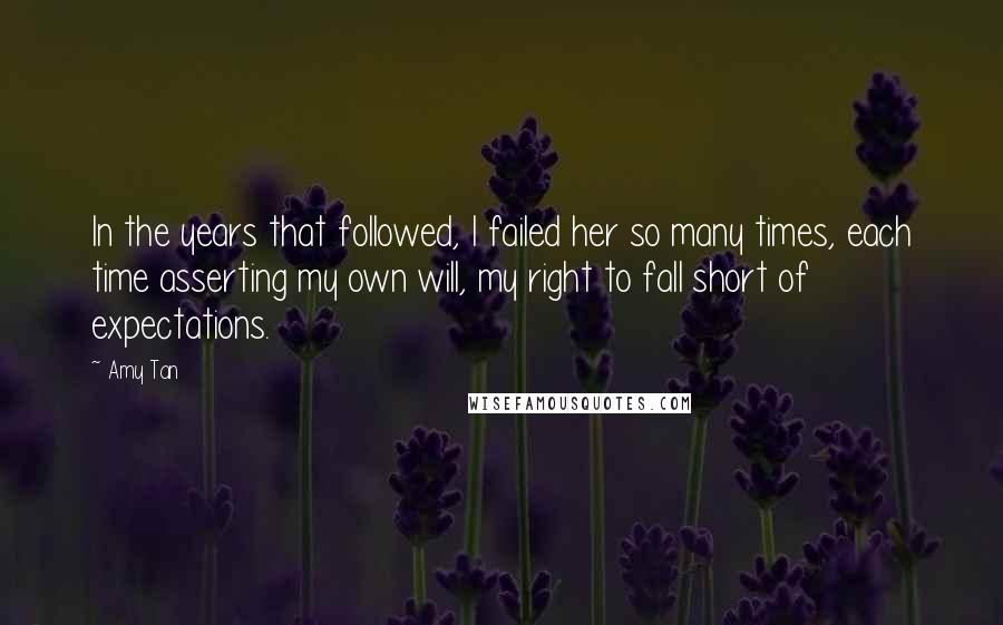 Amy Tan Quotes: In the years that followed, I failed her so many times, each time asserting my own will, my right to fall short of expectations.