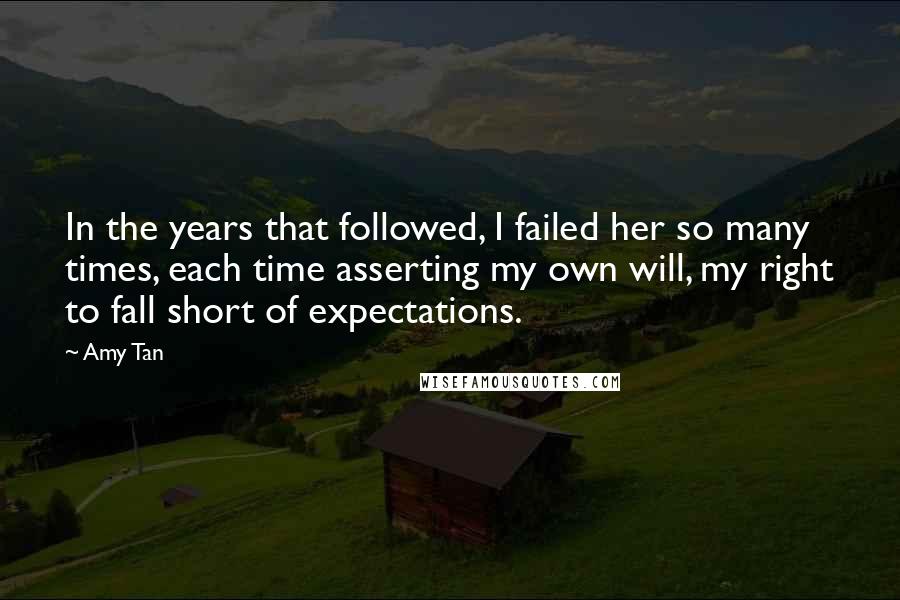 Amy Tan Quotes: In the years that followed, I failed her so many times, each time asserting my own will, my right to fall short of expectations.