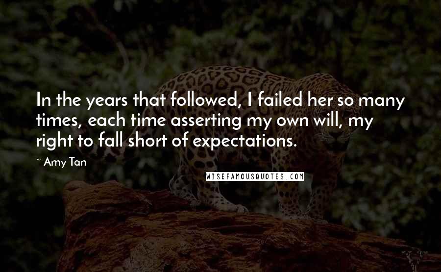 Amy Tan Quotes: In the years that followed, I failed her so many times, each time asserting my own will, my right to fall short of expectations.