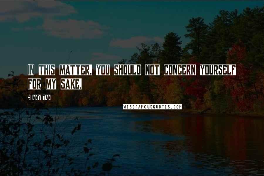 Amy Tan Quotes: In this matter, you should not concern yourself for my sake.