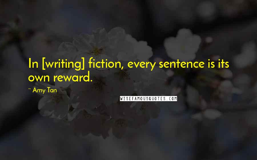 Amy Tan Quotes: In [writing] fiction, every sentence is its own reward.