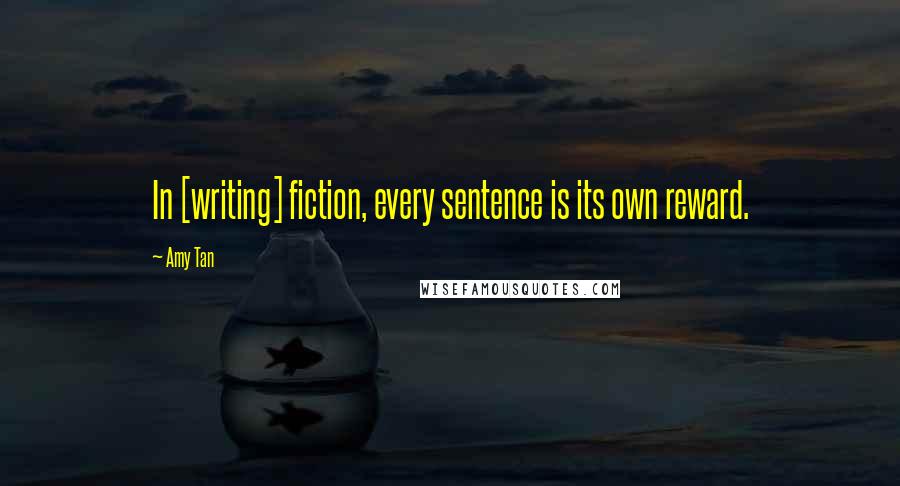 Amy Tan Quotes: In [writing] fiction, every sentence is its own reward.