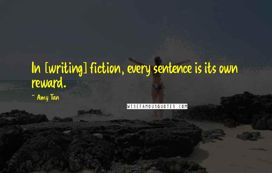 Amy Tan Quotes: In [writing] fiction, every sentence is its own reward.