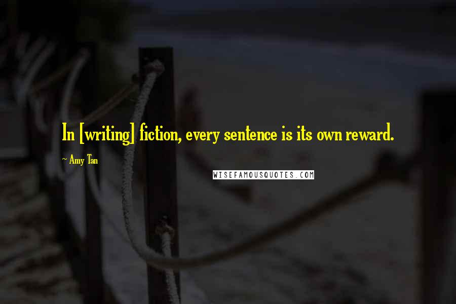 Amy Tan Quotes: In [writing] fiction, every sentence is its own reward.