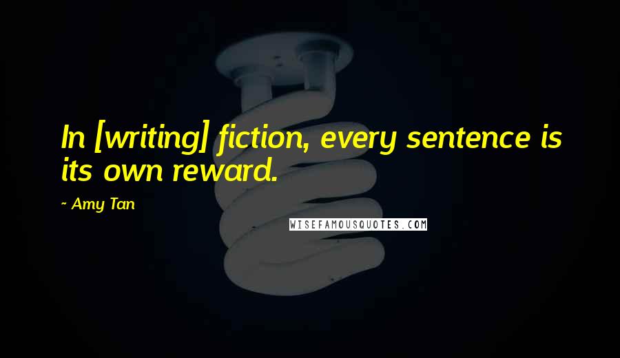 Amy Tan Quotes: In [writing] fiction, every sentence is its own reward.