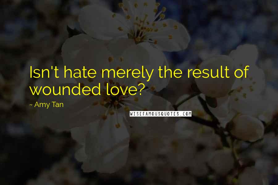 Amy Tan Quotes: Isn't hate merely the result of wounded love?