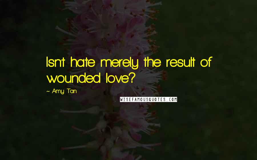 Amy Tan Quotes: Isn't hate merely the result of wounded love?