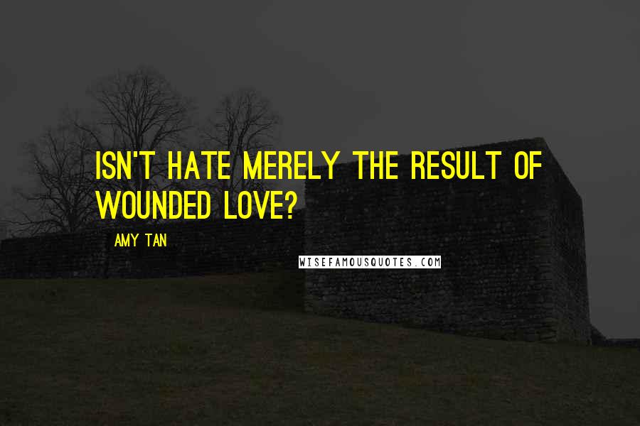 Amy Tan Quotes: Isn't hate merely the result of wounded love?