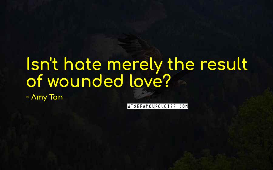 Amy Tan Quotes: Isn't hate merely the result of wounded love?