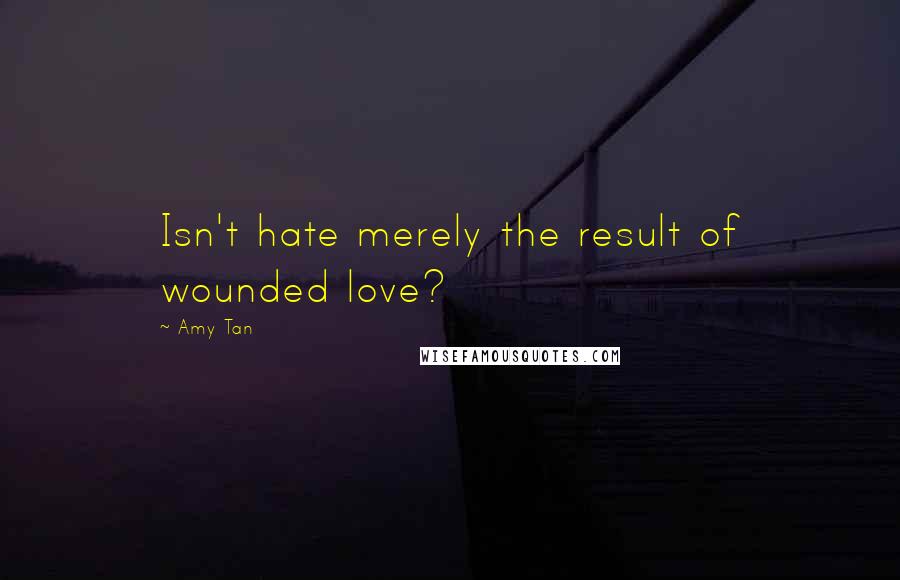 Amy Tan Quotes: Isn't hate merely the result of wounded love?