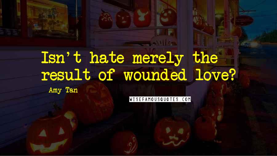 Amy Tan Quotes: Isn't hate merely the result of wounded love?