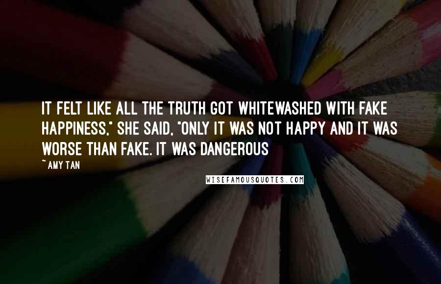 Amy Tan Quotes: It felt like all the truth got whitewashed with fake happiness," she said, "only it was not happy and it was worse than fake. It was dangerous