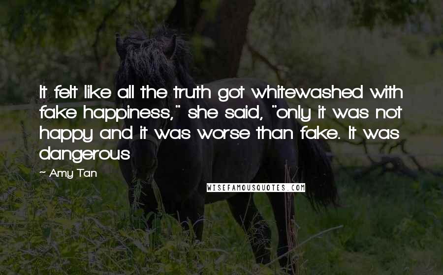 Amy Tan Quotes: It felt like all the truth got whitewashed with fake happiness," she said, "only it was not happy and it was worse than fake. It was dangerous