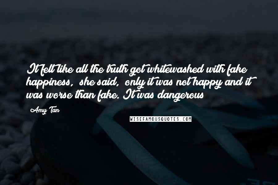 Amy Tan Quotes: It felt like all the truth got whitewashed with fake happiness," she said, "only it was not happy and it was worse than fake. It was dangerous